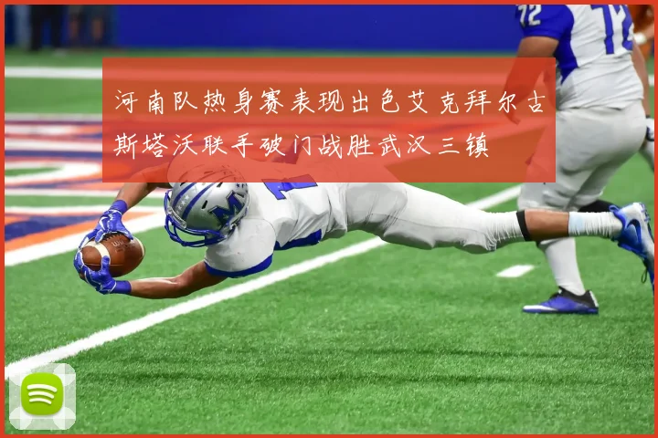 河南队热身赛表现出色艾克拜尔古斯塔沃联手破门战胜武汉三镇