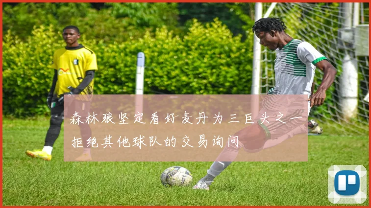森林狼坚定看好麦丹为三巨头之一拒绝其他球队的交易询问