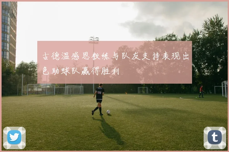 古德温感恩教练与队友支持表现出色助球队赢得胜利