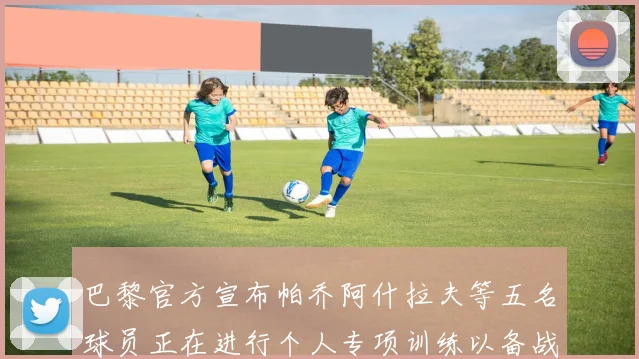 巴黎官方宣布帕乔阿什拉夫等五名球员正在进行个人专项训练以备战新赛季