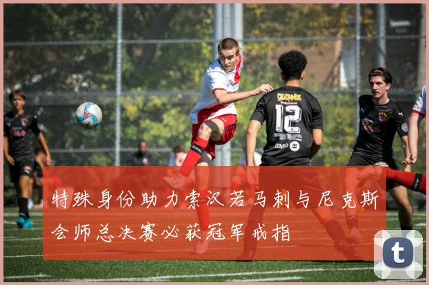 特殊身份助力索汉若马刺与尼克斯会师总决赛必获冠军戒指