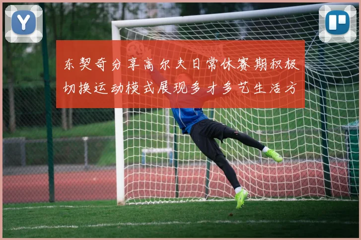 东契奇分享高尔夫日常休赛期积极切换运动模式展现多才多艺生活方式