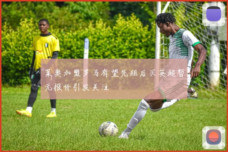 莱奥加盟罗马有望先租后买英超暂无报价引发关注