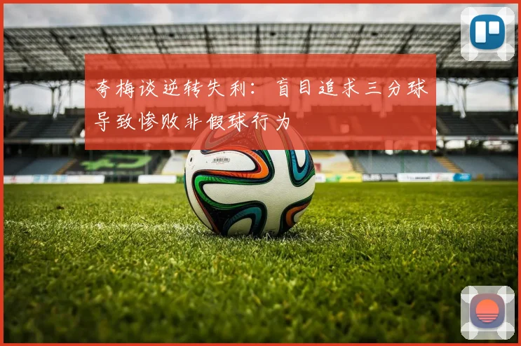夸梅谈逆转失利：盲目追求三分球导致惨败非假球行为
