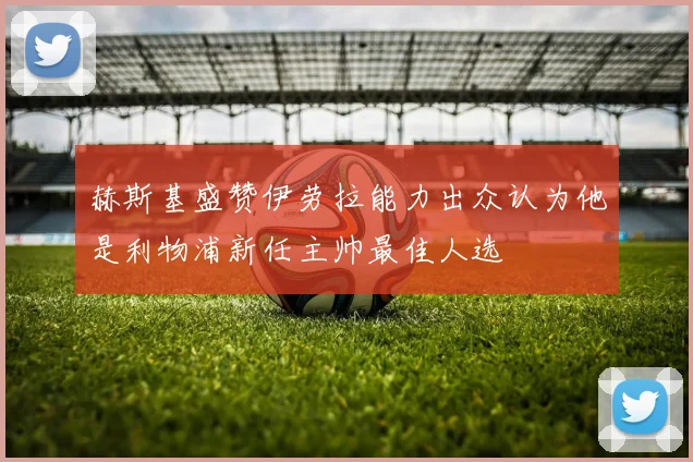 赫斯基盛赞伊劳拉能力出众认为他是利物浦新任主帅最佳人选