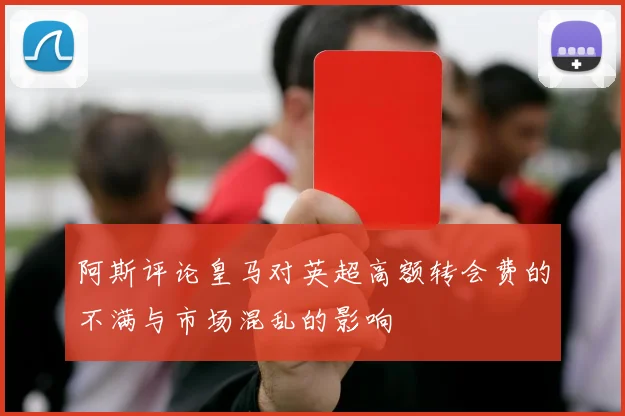 阿斯评论皇马对英超高额转会费的不满与市场混乱的影响