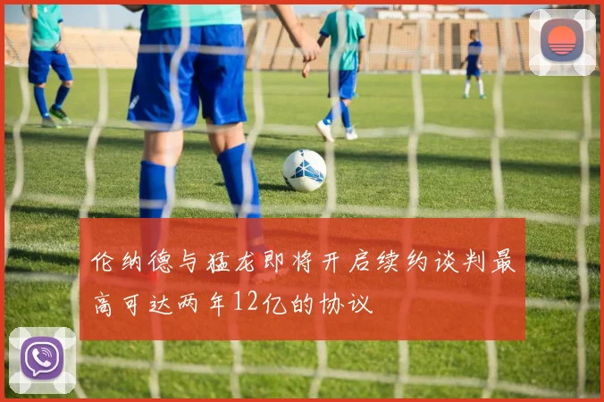 伦纳德与猛龙即将开启续约谈判最高可达两年12亿的协议