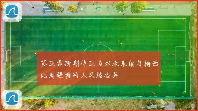 苏亚雷斯期待亚马尔未来能与梅西比肩强调两人风格各异