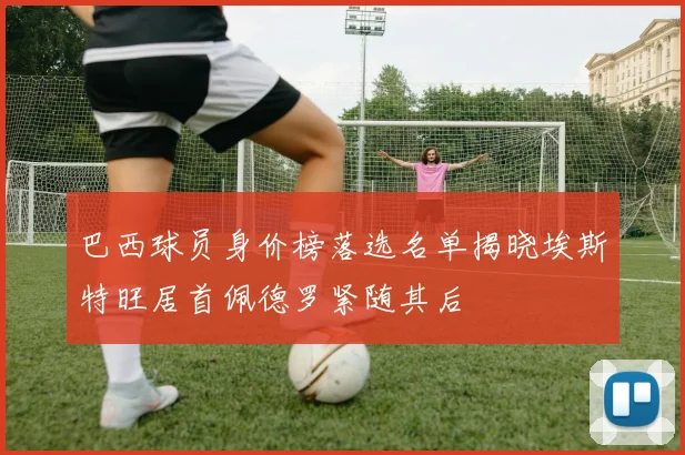 巴西球员身价榜落选名单揭晓埃斯特旺居首佩德罗紧随其后